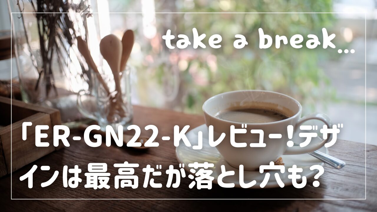 「ER-GN22-K」レビュー！デザインは最高だが落とし穴も？
